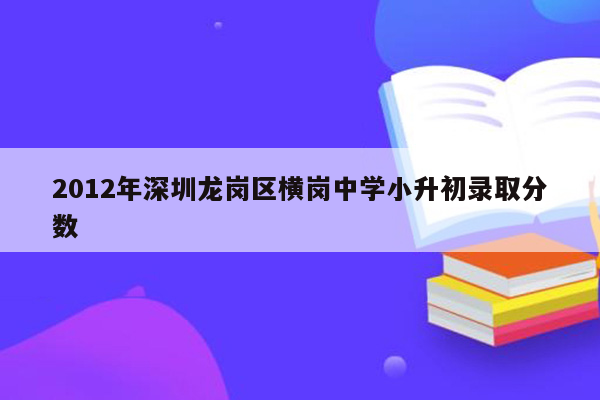 2012年深圳龙岗区横岗中学小升初录取分数