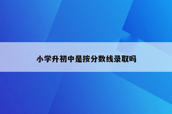 小学升初中是按分数线录取吗