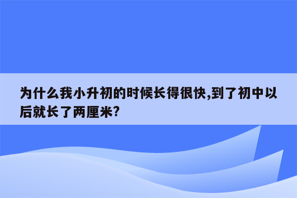 为什么我小升初的时候长得很快,到了初中以后就长了两厘米?