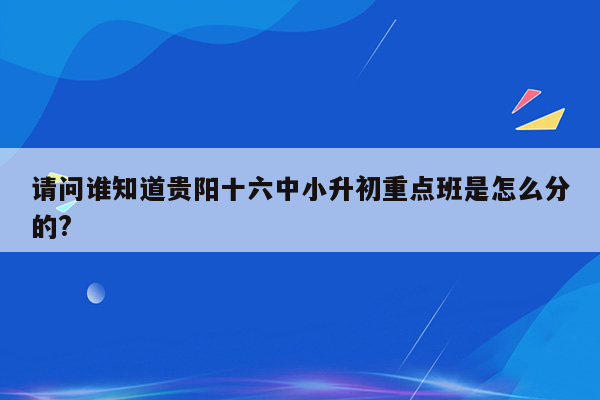 请问谁知道贵阳十六中小升初重点班是怎么分的?