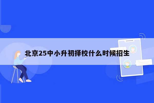 北京25中小升初择校什么时候招生