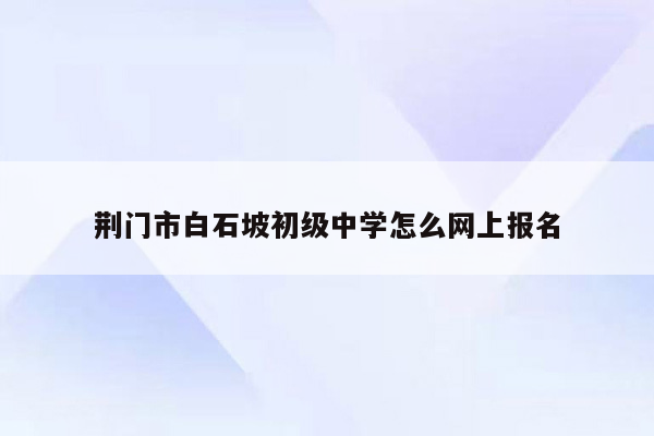 荆门市白石坡初级中学怎么网上报名