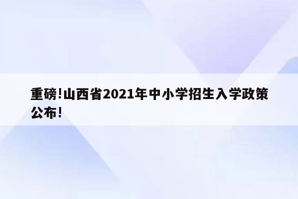 重磅!山西省2021年中小学招生入学政策公布!