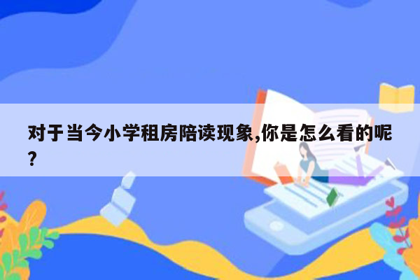 对于当今小学租房陪读现象,你是怎么看的呢?