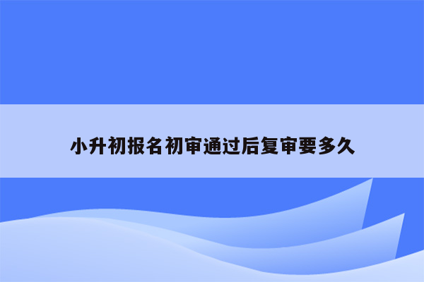 小升初报名初审通过后复审要多久