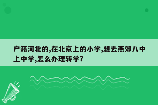 户籍河北的,在北京上的小学,想去燕郊八中上中学,怎么办理转学?