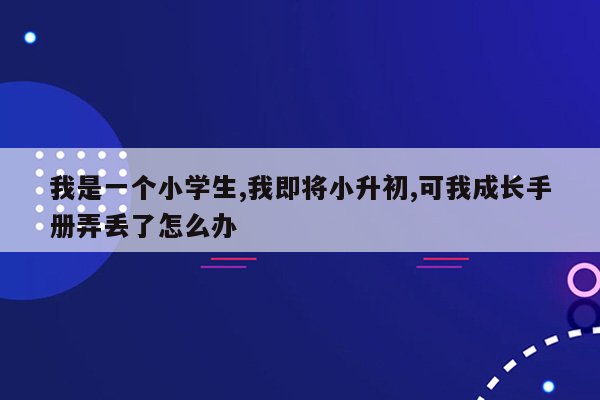 我是一个小学生,我即将小升初,可我成长手册弄丢了怎么办