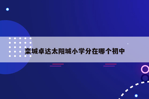 栾城卓达太阳城小学分在哪个初中