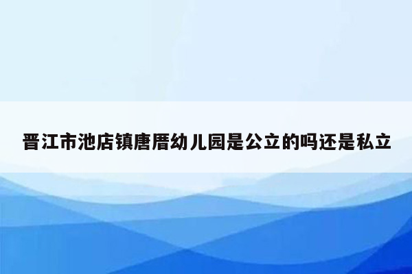 晋江市池店镇唐厝幼儿园是公立的吗还是私立