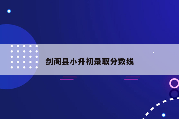 剑阁县小升初录取分数线