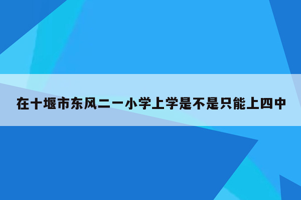 在十堰市东风二一小学上学是不是只能上四中