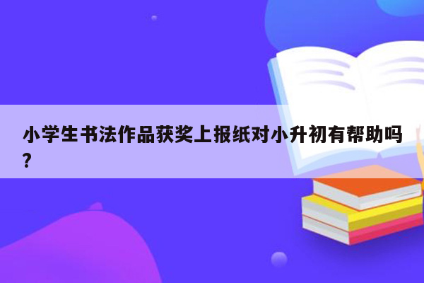 小学生书法作品获奖上报纸对小升初有帮助吗?