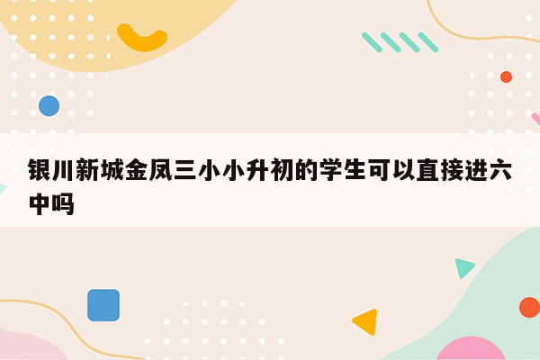 银川新城金凤三小小升初的学生可以直接进六中吗