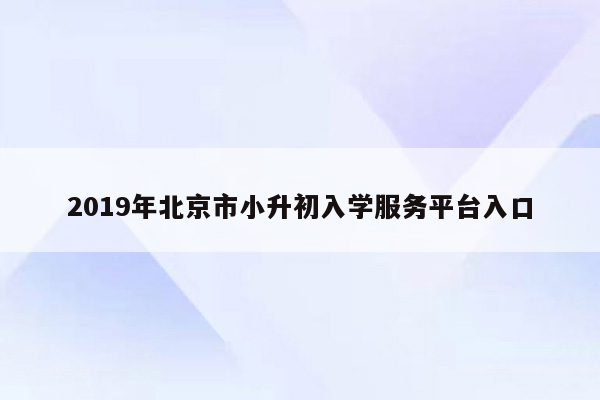 2019年北京市小升初入学服务平台入口