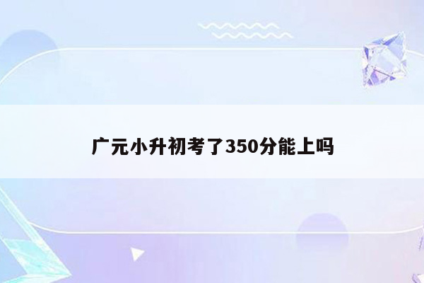 广元小升初考了350分能上吗