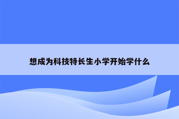 想成为科技特长生小学开始学什么