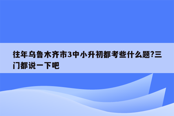 往年乌鲁木齐市3中小升初都考些什么题?三门都说一下吧