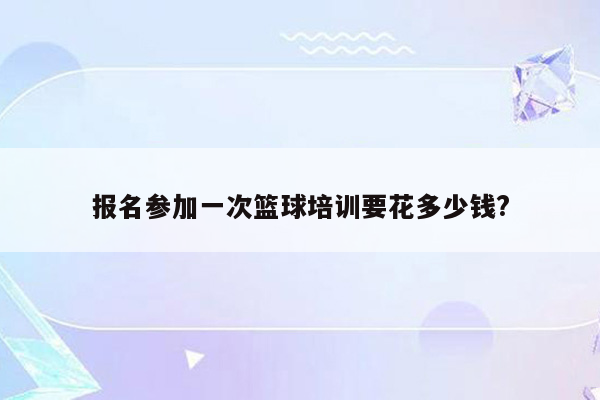 报名参加一次篮球培训要花多少钱?