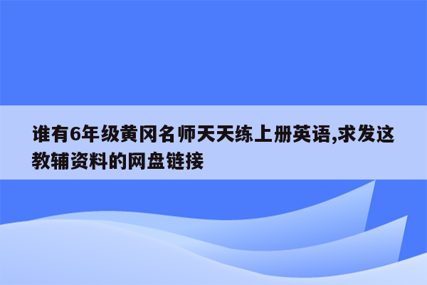 谁有6年级黄冈名师天天练上册英语,求发这教辅资料的网盘链接