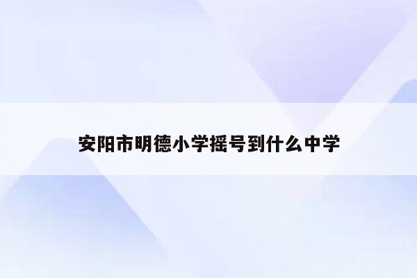 安阳市明德小学摇号到什么中学