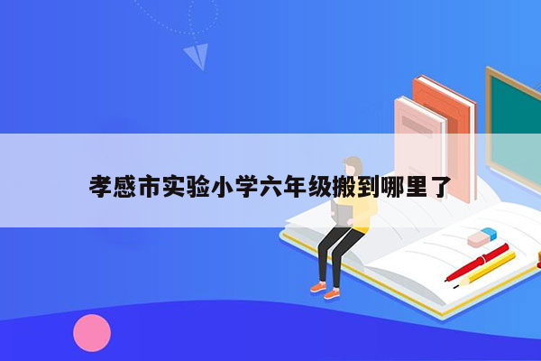 孝感市实验小学六年级搬到哪里了