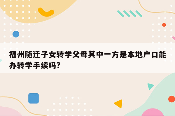 福州随迁子女转学父母其中一方是本地户口能办转学手续吗?