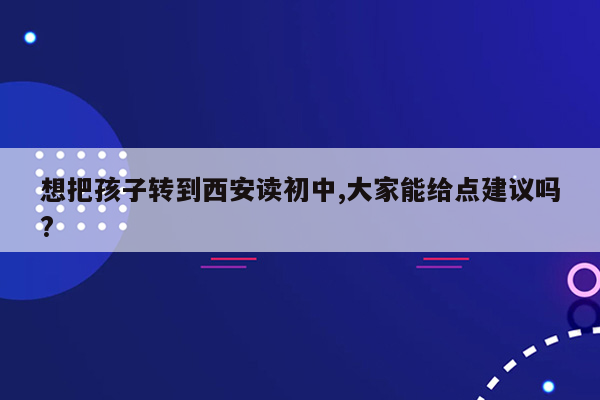 想把孩子转到西安读初中,大家能给点建议吗?