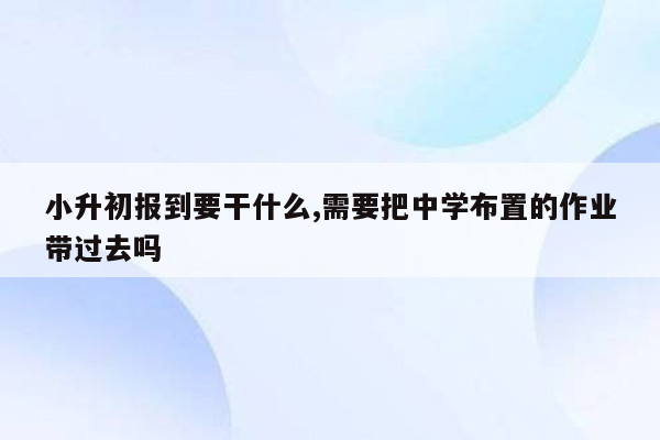 小升初报到要干什么,需要把中学布置的作业带过去吗