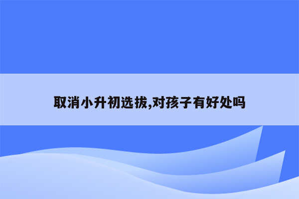 取消小升初选拔,对孩子有好处吗