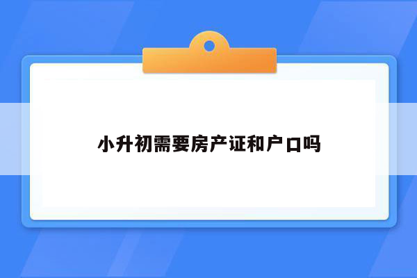 小升初需要房产证和户口吗