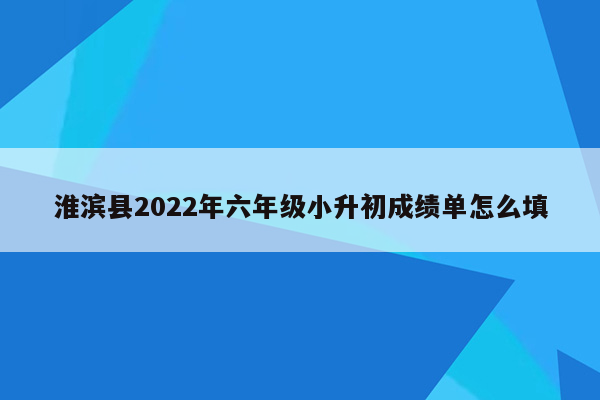 淮滨县2022年六年级小升初成绩单怎么填