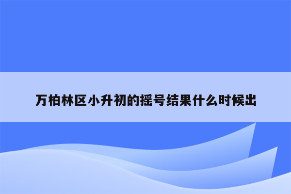 万柏林区小升初的摇号结果什么时候出