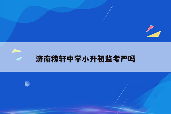 济南稼轩中学小升初监考严吗