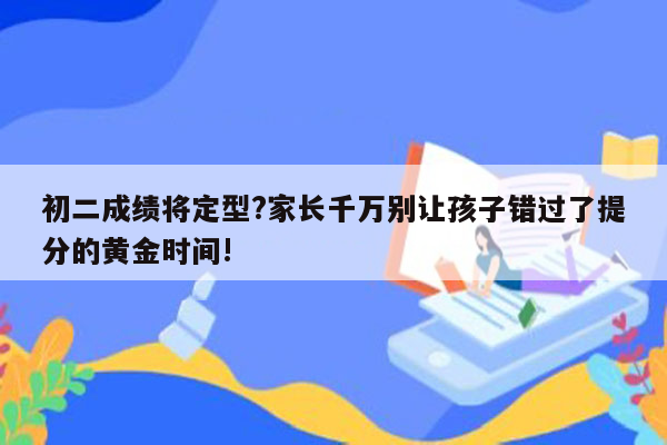 初二成绩将定型?家长千万别让孩子错过了提分的黄金时间!