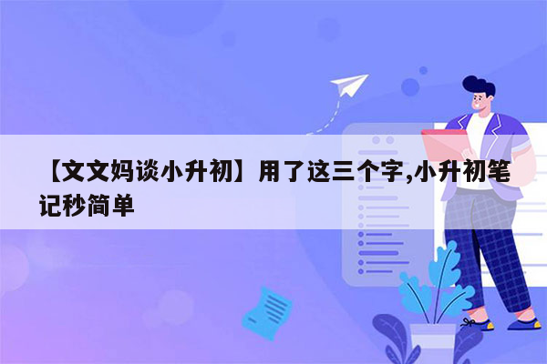 【文文妈谈小升初】用了这三个字,小升初笔记秒简单