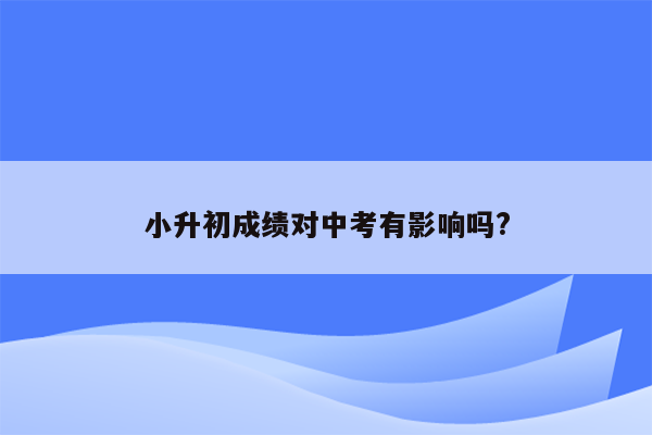 小升初成绩对中考有影响吗?