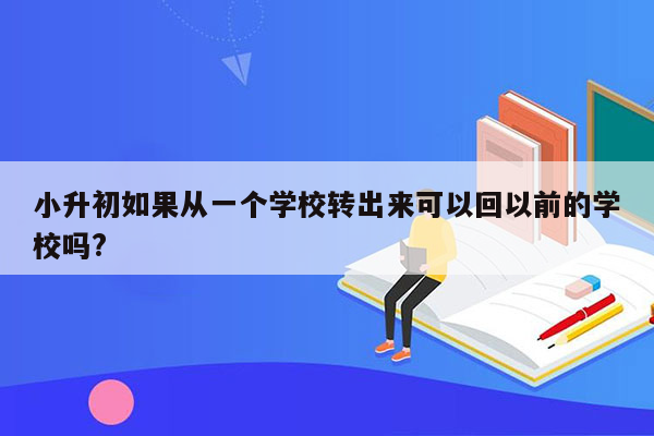 小升初如果从一个学校转出来可以回以前的学校吗?