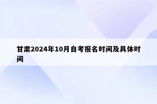 甘肃2024年10月自考报名时间及具体时间