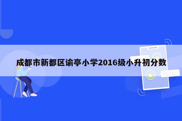 成都市新都区谕亭小学2016级小升初分数