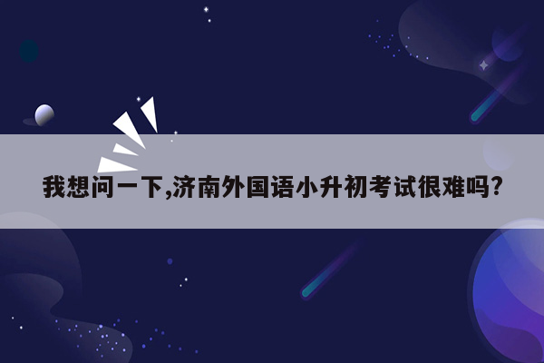 我想问一下,济南外国语小升初考试很难吗?