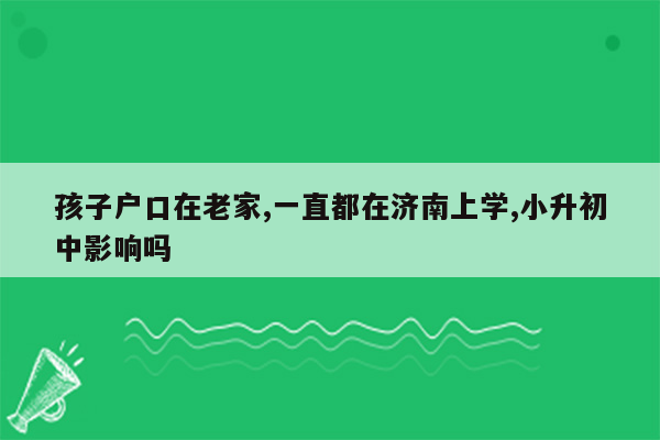 孩子户口在老家,一直都在济南上学,小升初中影响吗