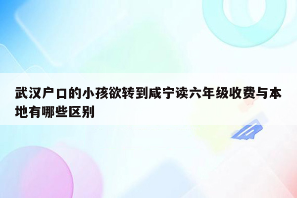 武汉户口的小孩欲转到咸宁读六年级收费与本地有哪些区别