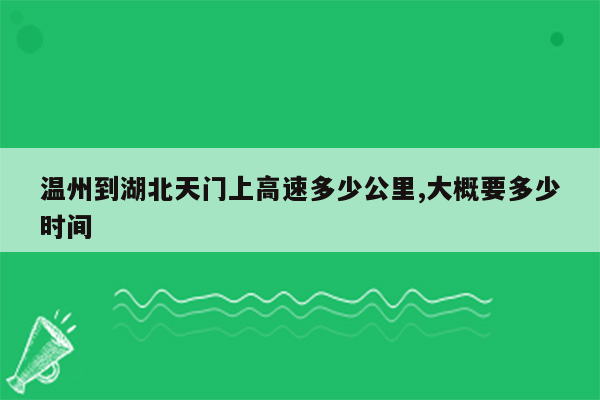 温州到湖北天门上高速多少公里,大概要多少时间