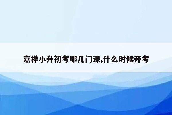 嘉祥小升初考哪几门课,什么时候开考