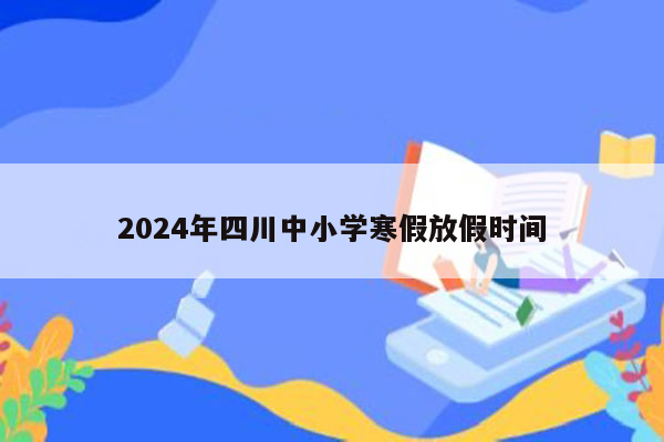 2024年四川中小学寒假放假时间