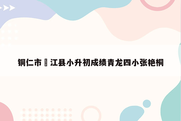 铜仁市徳江县小升初成绩青龙四小张艳桐