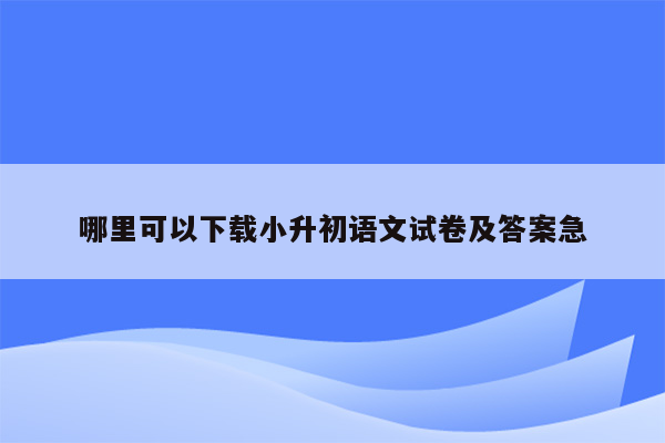 哪里可以下载小升初语文试卷及答案急