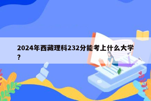 2024年西藏理科232分能考上什么大学?