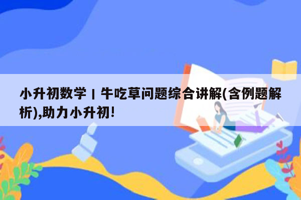 小升初数学丨牛吃草问题综合讲解(含例题解析),助力小升初!