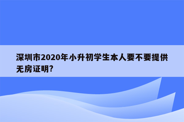 深圳市2020年小升初学生本人要不要提供无房证明?